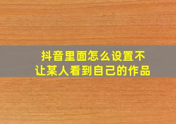 抖音里面怎么设置不让某人看到自己的作品