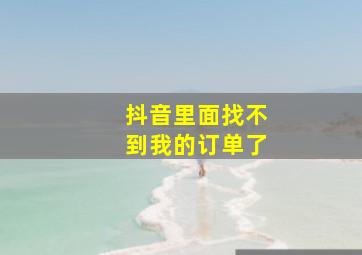 抖音里面找不到我的订单了