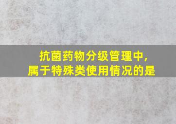 抗菌药物分级管理中,属于特殊类使用情况的是