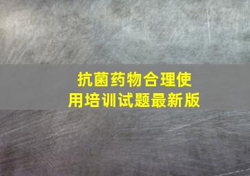 抗菌药物合理使用培训试题最新版