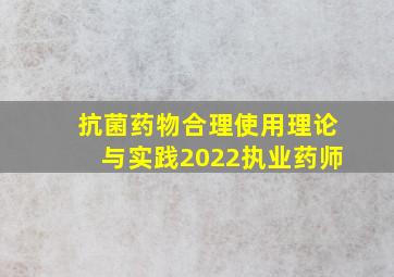 抗菌药物合理使用理论与实践2022执业药师