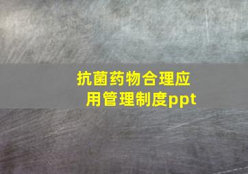 抗菌药物合理应用管理制度ppt