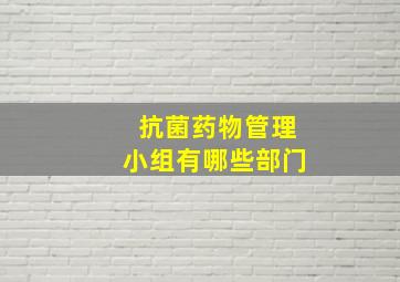 抗菌药物管理小组有哪些部门