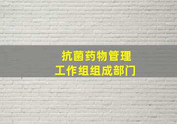 抗菌药物管理工作组组成部门