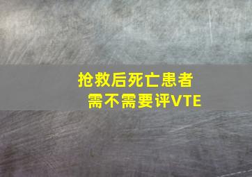 抢救后死亡患者需不需要评VTE