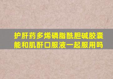 护肝药多烯磷脂酰胆碱胶囊能和肌酐口服液一起服用吗