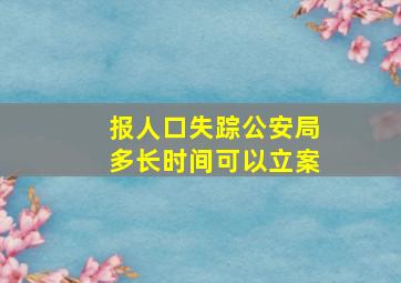 报人口失踪公安局多长时间可以立案