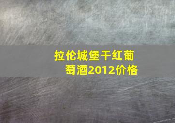 拉伦城堡干红葡萄酒2012价格