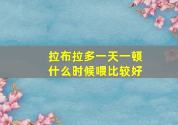 拉布拉多一天一顿什么时候喂比较好