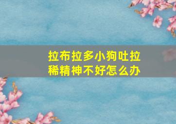 拉布拉多小狗吐拉稀精神不好怎么办