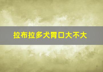 拉布拉多犬胃口大不大