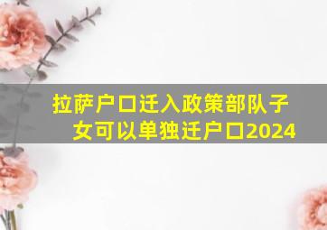 拉萨户口迁入政策部队子女可以单独迁户口2024