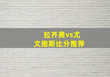 拉齐奥vs尤文图斯比分推荐