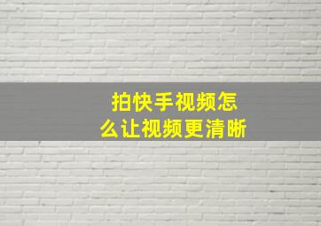 拍快手视频怎么让视频更清晰