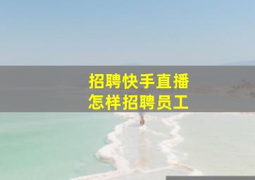 招聘快手直播怎样招聘员工