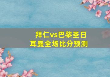 拜仁vs巴黎圣日耳曼全场比分预测