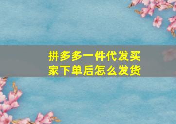 拼多多一件代发买家下单后怎么发货