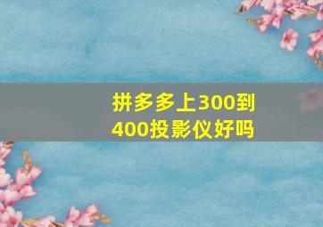 拼多多上300到400投影仪好吗