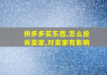 拼多多买东西,怎么投诉卖家,对卖家有影响