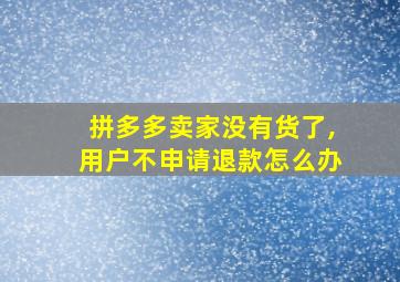 拼多多卖家没有货了,用户不申请退款怎么办