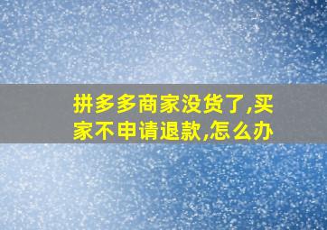 拼多多商家没货了,买家不申请退款,怎么办