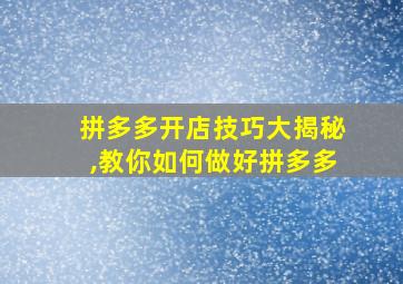 拼多多开店技巧大揭秘,教你如何做好拼多多