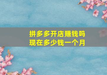 拼多多开店赚钱吗现在多少钱一个月