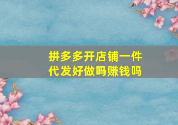 拼多多开店铺一件代发好做吗赚钱吗