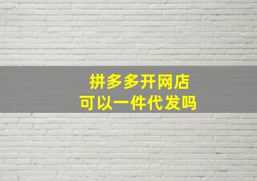 拼多多开网店可以一件代发吗