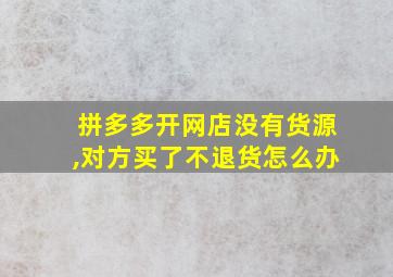 拼多多开网店没有货源,对方买了不退货怎么办