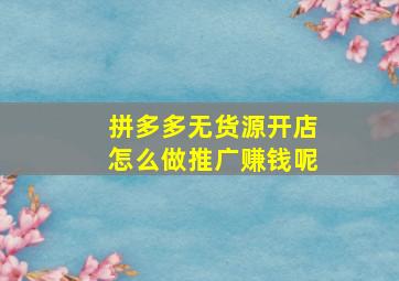 拼多多无货源开店怎么做推广赚钱呢