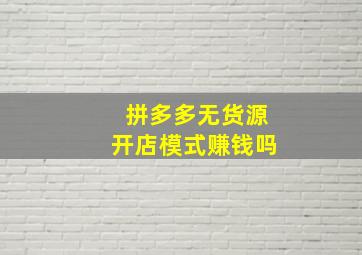 拼多多无货源开店模式赚钱吗