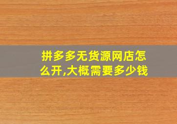 拼多多无货源网店怎么开,大概需要多少钱