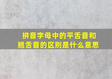 拼音字母中的平舌音和翘舌音的区别是什么意思