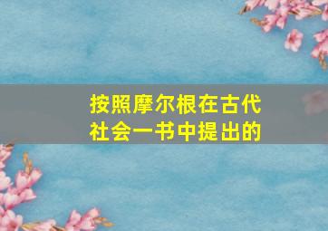 按照摩尔根在古代社会一书中提出的