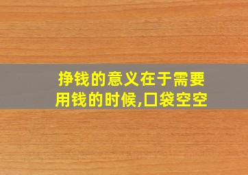 挣钱的意义在于需要用钱的时候,囗袋空空