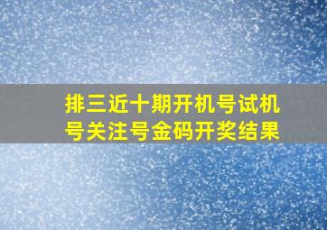 排三近十期开机号试机号关注号金码开奖结果