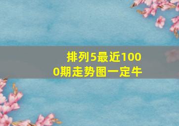 排列5最近1000期走势图一定牛