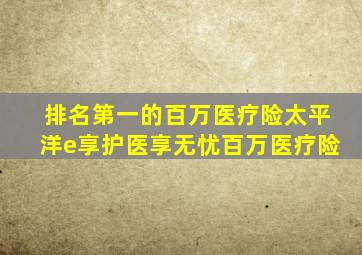 排名第一的百万医疗险太平洋e享护医享无忧百万医疗险