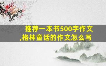 推荐一本书500字作文,格林童话的作文怎么写