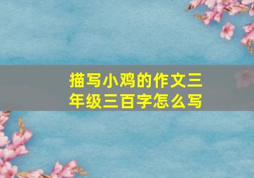 描写小鸡的作文三年级三百字怎么写