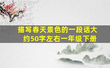 描写春天景色的一段话大约50字左右一年级下册