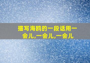 描写海鸥的一段话用一会儿,一会儿,一会儿