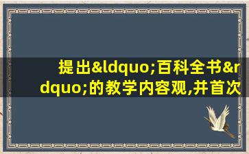 提出“百科全书”的教学内容观,并首次将学前教育