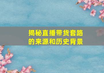 揭秘直播带货套路的来源和历史背景