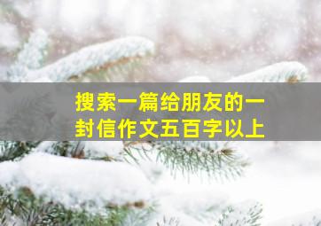 搜索一篇给朋友的一封信作文五百字以上