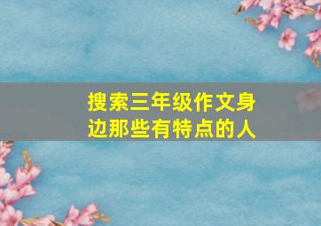 搜索三年级作文身边那些有特点的人