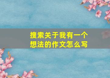 搜索关于我有一个想法的作文怎么写