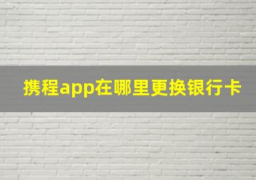 携程app在哪里更换银行卡