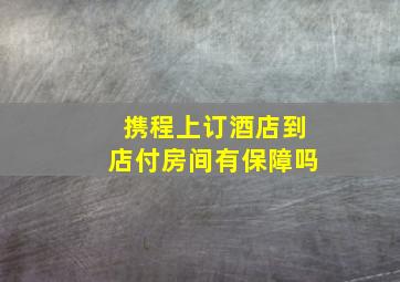 携程上订酒店到店付房间有保障吗